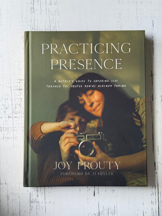 Practicing Presence: A Mother's Guide to Savoring Life Through the Photos You're Already Taking by Joy Prouty